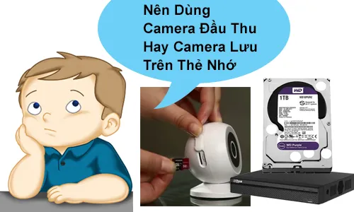 camera đầu thu hay camera thẻ nhớ, nên dùng camera đầu ghi hay thẻ nhớ, so sánh camera đầu ghi và thẻ nhớ, camera lưu thẻ nhớ có tốt không, camera dùng đầu ghi có tốt không, camera thẻ nhớ lưu được bao lâu, camera đầu ghi lưu được bao lâu, nên lắp camera có đầu ghi không, camera gia đình nên dùng loại nào