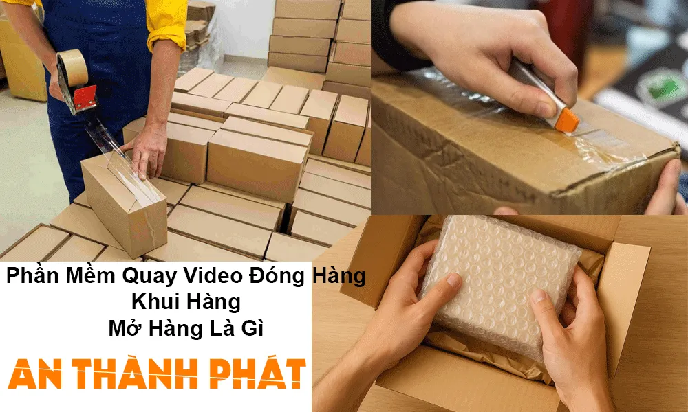phần mềm quay video đóng hàng, khui hàng, mở hàng là gì